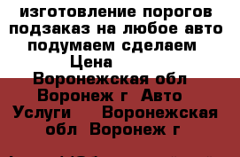 изготовление порогов подзаказ на любое авто . подумаем!сделаем! › Цена ­ 500 - Воронежская обл., Воронеж г. Авто » Услуги   . Воронежская обл.,Воронеж г.